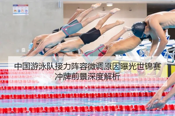 中国游泳队接力阵容微调原因曝光世锦赛冲牌前景深度解析