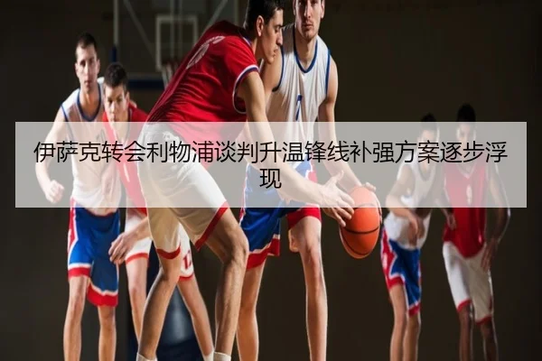 伊萨克转会利物浦谈判升温锋线补强方案逐步浮现