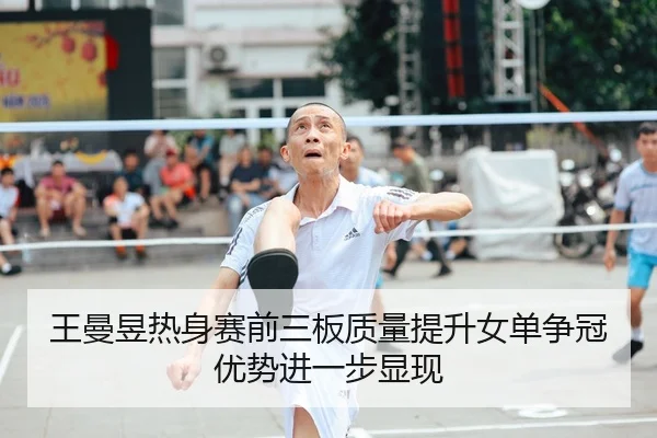 王曼昱热身赛前三板质量提升女单争冠优势进一步显现