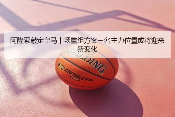 阿隆索敲定皇马中场重组方案三名主力位置或将迎来新变化