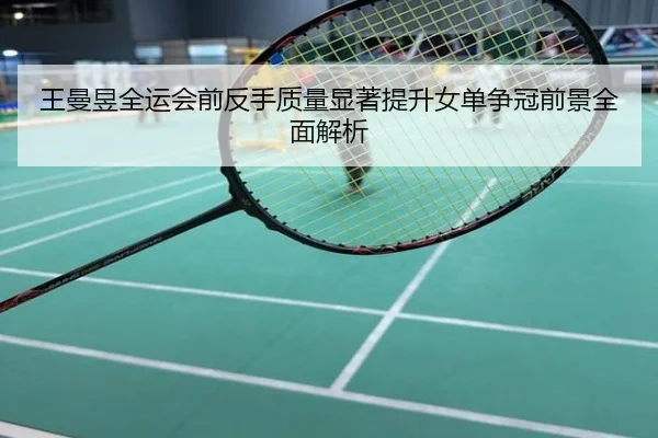 王曼昱全运会前反手质量显著提升女单争冠前景全面解析
