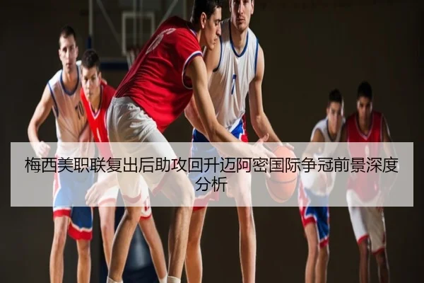 梅西美职联复出后助攻回升迈阿密国际争冠前景深度分析